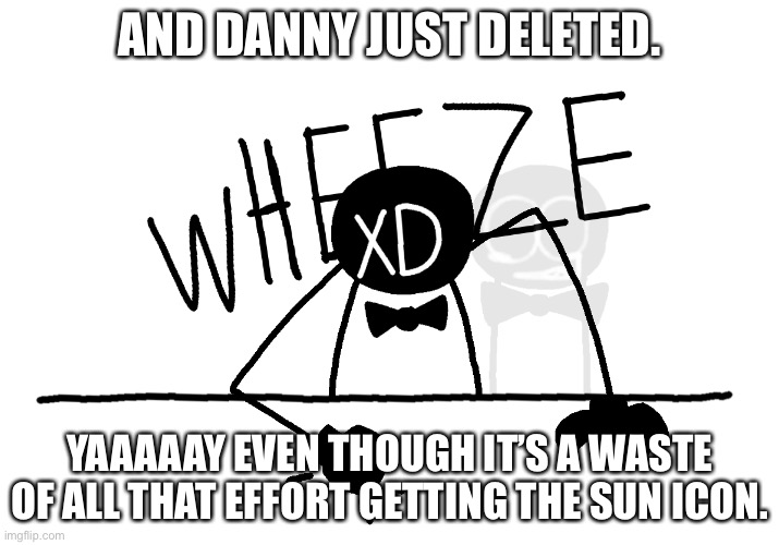 And he came back on a different account. | AND DANNY JUST DELETED. YAAAAAY EVEN THOUGH IT’S A WASTE OF ALL THAT EFFORT GETTING THE SUN ICON. | image tagged in wheeze mr dusk alternate | made w/ Imgflip meme maker