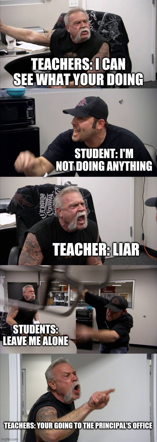 When your teacher has Go Guardian | TEACHERS: I CAN SEE WHAT YOUR DOING; STUDENT: I'M NOT DOING ANYTHING; TEACHER: LIAR; STUDENTS: LEAVE ME ALONE; TEACHERS: YOUR GOING TO THE PRINCIPAL'S OFFICE | image tagged in memes,american chopper argument | made w/ Imgflip meme maker