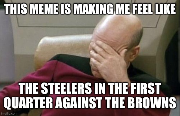 Captain Picard Facepalm Meme | THIS MEME IS MAKING ME FEEL LIKE THE STEELERS IN THE FIRST QUARTER AGAINST THE BROWNS | image tagged in memes,captain picard facepalm | made w/ Imgflip meme maker