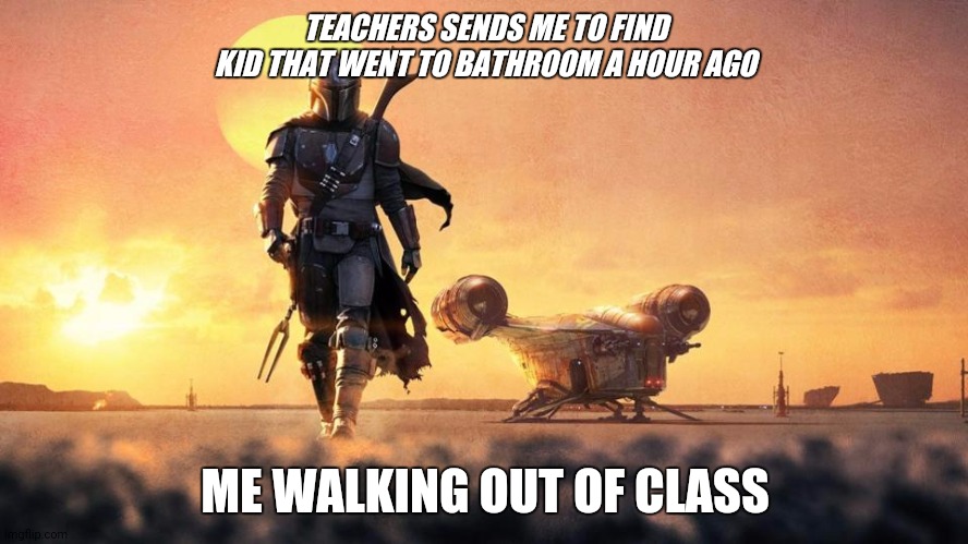 Mandalorian | TEACHERS SENDS ME TO FIND KID THAT WENT TO BATHROOM A HOUR AGO; ME WALKING OUT OF CLASS | image tagged in mandalorian | made w/ Imgflip meme maker