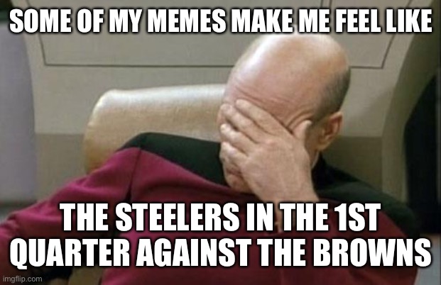 BOHICA | SOME OF MY MEMES MAKE ME FEEL LIKE; THE STEELERS IN THE 1ST QUARTER AGAINST THE BROWNS | image tagged in memes,captain picard facepalm | made w/ Imgflip meme maker