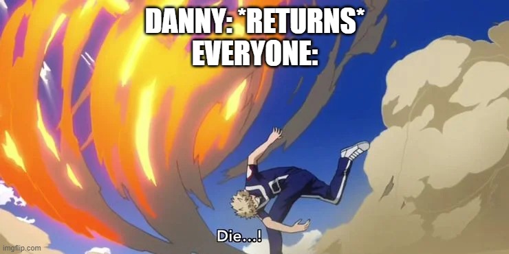 DANNY: *RETURNS*
EVERYONE: | image tagged in bakugo die | made w/ Imgflip meme maker