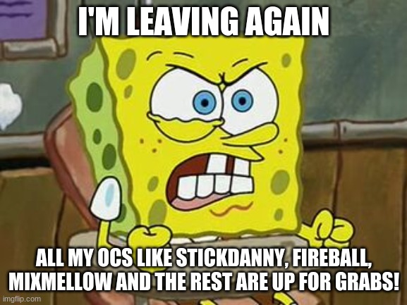 I JUST WANTED TO BE NORMAL AGAIN! (see you in Scratch and Roblox i guess) | I'M LEAVING AGAIN; ALL MY OCS LIKE STICKDANNY, FIREBALL, MIXMELLOW AND THE REST ARE UP FOR GRABS! | image tagged in pissed off spongebob | made w/ Imgflip meme maker