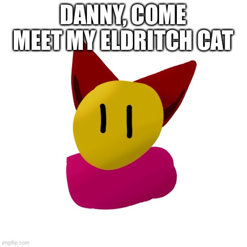 DANNY, COME MEET MY ELDRITCH CAT | made w/ Imgflip meme maker