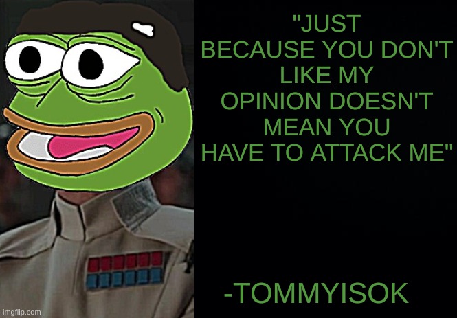 tommyisok quote |  "JUST BECAUSE YOU DON'T LIKE MY OPINION DOESN'T MEAN YOU HAVE TO ATTACK ME"; -TOMMYISOK | image tagged in black background,quote | made w/ Imgflip meme maker