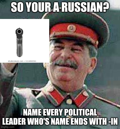 So your a Russian? | SO YOUR A RUSSIAN? NAME EVERY POLITICAL LEADER WHO'S NAME ENDS WITH -IN | image tagged in stalin says,in soviet russia | made w/ Imgflip meme maker
