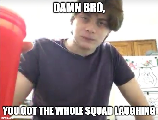 Squad Gang | DAMN BRO, YOU GOT THE WHOLE SQUAD LAUGHING | image tagged in squad,laughing | made w/ Imgflip meme maker