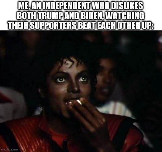 My general political point of view | ME, AN INDEPENDENT WHO DISLIKES BOTH TRUMP AND BIDEN, WATCHING THEIR SUPPORTERS BEAT EACH OTHER UP: | image tagged in memes,michael jackson popcorn,political meme,politics | made w/ Imgflip meme maker