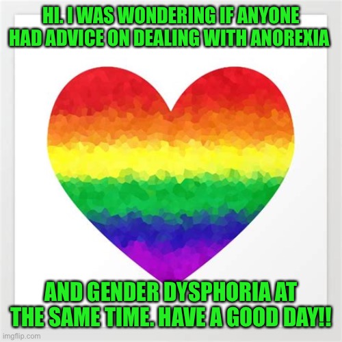 Idk who else to ask anymore | HI. I WAS WONDERING IF ANYONE HAD ADVICE ON DEALING WITH ANOREXIA; AND GENDER DYSPHORIA AT THE SAME TIME. HAVE A GOOD DAY!! | made w/ Imgflip meme maker