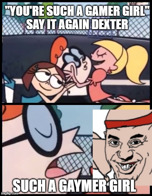 Say it Again, Dexter | "YOU'RE SUCH A GAMER GIRL"

SAY IT AGAIN DEXTER; SUCH A GAYMER GIRL | image tagged in memes,say it again dexter | made w/ Imgflip meme maker