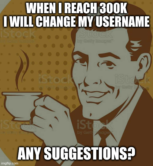 ... and no, not 'Raydog II' | WHEN I REACH 300K I WILL CHANGE MY USERNAME; ANY SUGGESTIONS? | image tagged in mug approval,username | made w/ Imgflip meme maker