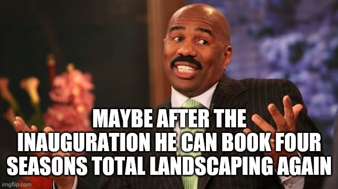 Steve Harvey Meme | MAYBE AFTER THE INAUGURATION HE CAN BOOK FOUR SEASONS TOTAL LANDSCAPING AGAIN | image tagged in memes,steve harvey | made w/ Imgflip meme maker
