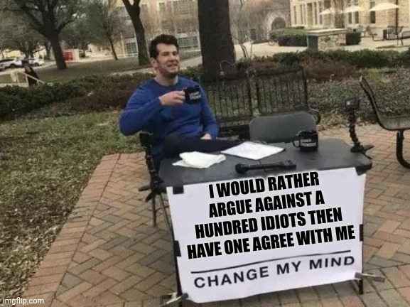 Change My Mind Meme | I WOULD RATHER ARGUE AGAINST A HUNDRED IDIOTS THEN HAVE ONE AGREE WITH ME | image tagged in memes,change my mind | made w/ Imgflip meme maker