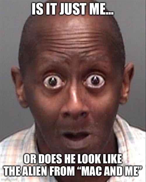 Funny Face | IS IT JUST ME... OR DOES HE LOOK LIKE THE ALIEN FROM “MAC AND ME” | image tagged in funny face | made w/ Imgflip meme maker