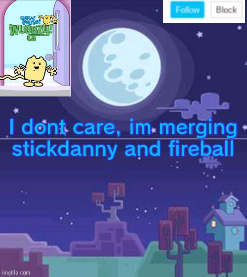 I can do what I want with them since their mine now | I dont care, im merging stickdanny and fireball | image tagged in wubbzymon's annoucment,mine | made w/ Imgflip meme maker