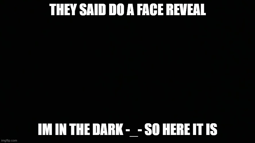 THEY SAID DO A FACE REVEAL; IM IN THE DARK -_- SO HERE IT IS | made w/ Imgflip meme maker