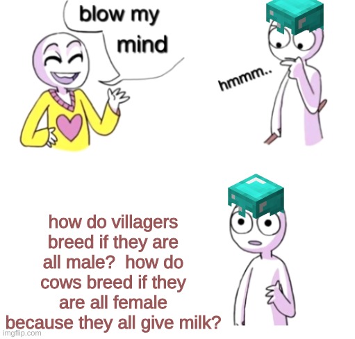 Blow my mind | how do villagers breed if they are all male?  how do cows breed if they are all female because they all give milk? | image tagged in sorry its true,blow my mind,minecraft | made w/ Imgflip meme maker