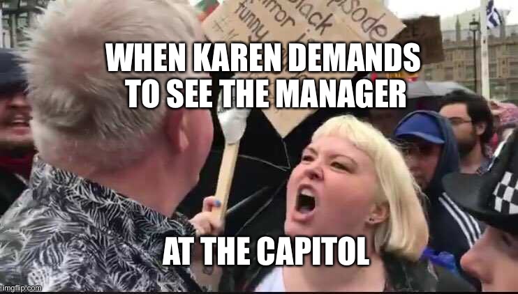 Karen at the capitol | WHEN KAREN DEMANDS 
TO SEE THE MANAGER; AT THE CAPITOL | image tagged in capitol riot,omg karen,karen,trump | made w/ Imgflip meme maker