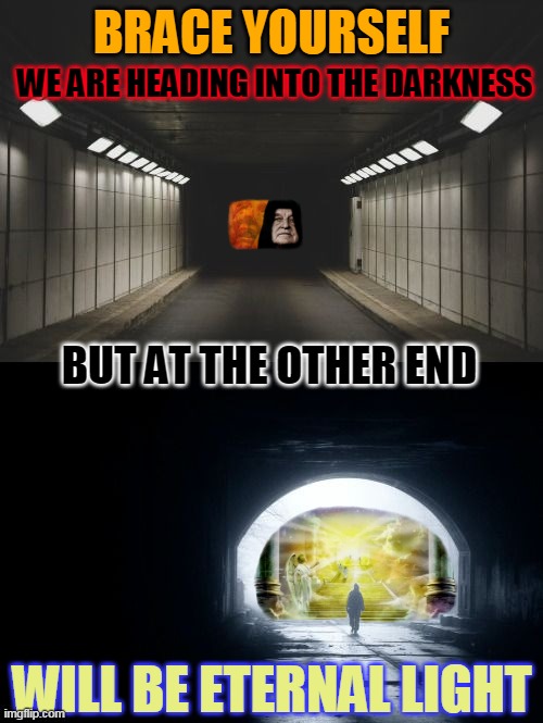 BRACE YOURSELF; WE ARE HEADING INTO THE DARKNESS; BUT AT THE OTHER END; WILL BE ETERNAL LIGHT | made w/ Imgflip meme maker