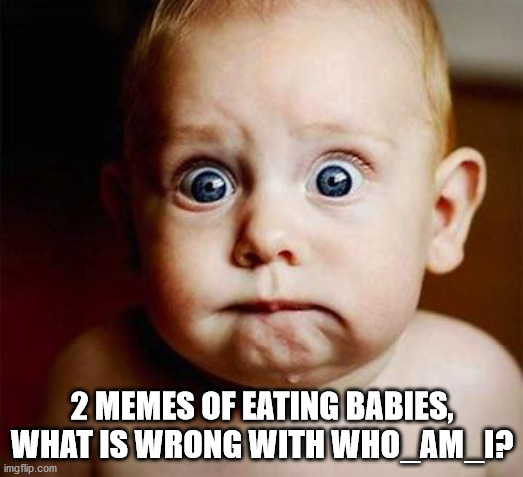 scared baby | 2 MEMES OF EATING BABIES, WHAT IS WRONG WITH WHO_AM_I? | image tagged in scared baby | made w/ Imgflip meme maker