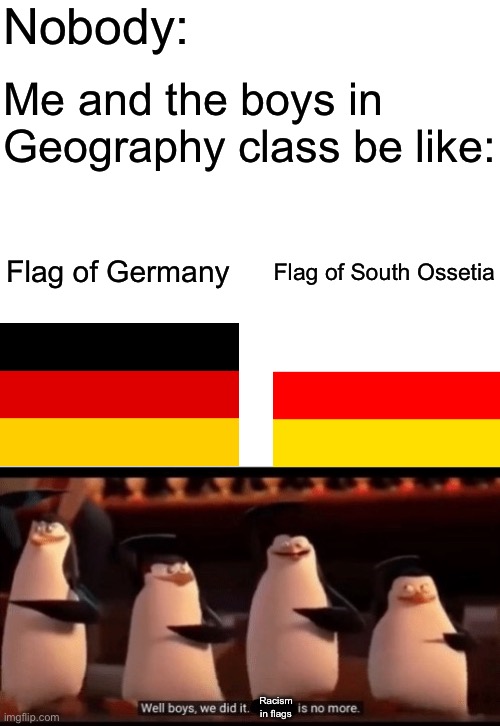 We did it, bois! No more racism in Geography | Nobody:; Me and the boys in Geography class be like:; Flag of Germany; Flag of South Ossetia; Racism in flags | image tagged in well boys we did it blank is no more,memes,school,geography,lol,me and the boys | made w/ Imgflip meme maker
