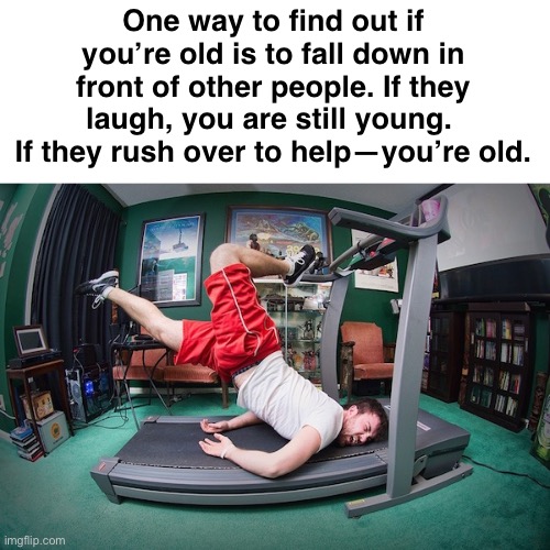 Ouch! | One way to find out if you’re old is to fall down in front of other people. If they laugh, you are still young. 
If they rush over to help—you’re old. | image tagged in funny memes,dark humor,falling down,getting old | made w/ Imgflip meme maker