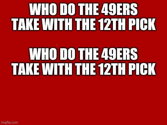 Blank White Template | WHO DO THE 49ERS TAKE WITH THE 12TH PICK; WHO DO THE 49ERS TAKE WITH THE 12TH PICK | image tagged in blank white template | made w/ Imgflip meme maker