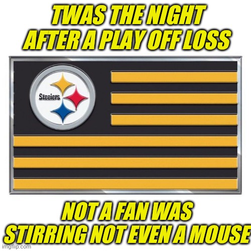 Black and Mellow | TWAS THE NIGHT AFTER A PLAY OFF LOSS; NOT A FAN WAS STIRRING NOT EVEN A MOUSE | image tagged in pittsburgh steelers | made w/ Imgflip meme maker