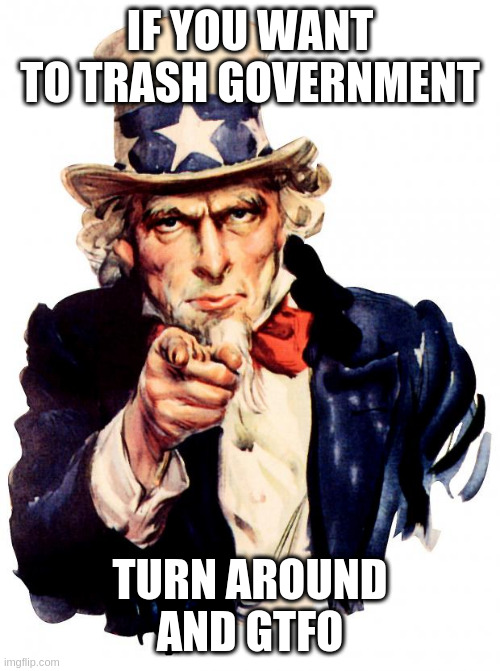 Uncle Sam | IF YOU WANT TO TRASH GOVERNMENT; TURN AROUND AND GTFO | image tagged in memes,uncle sam | made w/ Imgflip meme maker