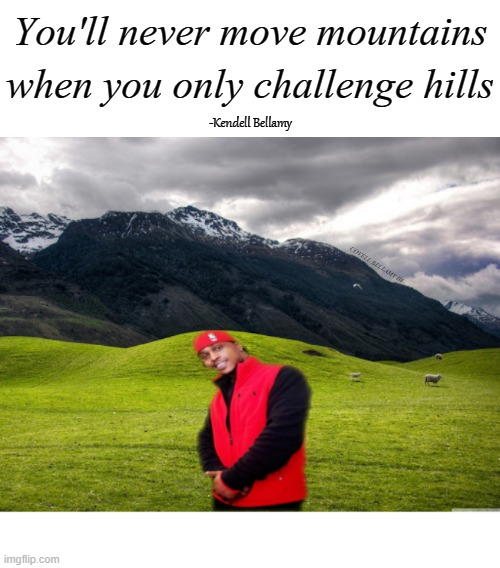 You'll never move mountains when you only challenge hills; -Kendell Bellamy; COVELL BELLAMY III | image tagged in kendell never move mountains challenging hills | made w/ Imgflip meme maker