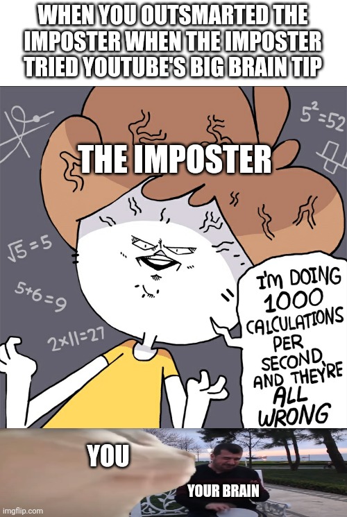 Outsmarted the imposter be like | WHEN YOU OUTSMARTED THE IMPOSTER WHEN THE IMPOSTER TRIED YOUTUBE'S BIG BRAIN TIP; THE IMPOSTER; YOU; YOUR BRAIN | image tagged in im doing 1000 calculation per second and they're all wrong | made w/ Imgflip meme maker