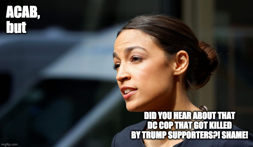 AOC, Well Yes But Actually, No | ACAB, but; DID YOU HEAR ABOUT THAT DC COP THAT GOT KILLED BY TRUMP SUPPORTERS?! SHAME! | image tagged in aoc,donald trump,acab | made w/ Imgflip meme maker