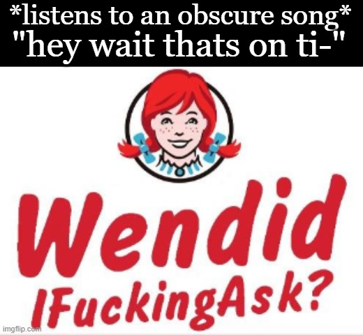 dont do this | *listens to an obscure song*; "hey wait thats on ti-" | image tagged in wendid ifuckingask,tiktok sucks,why ruin songs bruh,who even reads these | made w/ Imgflip meme maker