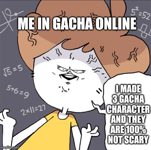 Me in gacha online in a nutshell | ME IN GACHA ONLINE; I MADE 3 GACHA CHARACTER AND THEY ARE 100% NOT SCARY | image tagged in im doing 1000 calculation per second and they're all wrong | made w/ Imgflip meme maker