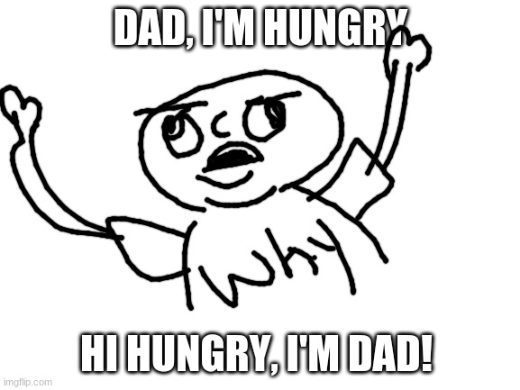 the classic | DAD, I'M HUNGRY; HI HUNGRY, I'M DAD! | image tagged in blank white template | made w/ Imgflip meme maker