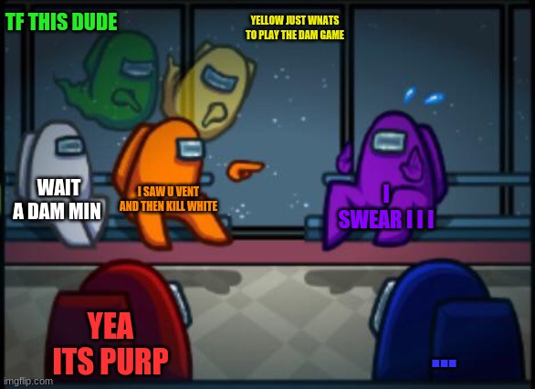 Among us blame | TF THIS DUDE; YELLOW JUST WNATS TO PLAY THE DAM GAME; WAIT A DAM MIN; I SAW U VENT AND THEN KILL WHITE; I SWEAR I I I; YEA ITS PURP; ... | image tagged in among us blame | made w/ Imgflip meme maker
