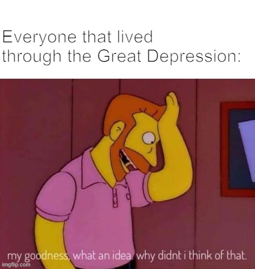 Everyone that lived through the Great Depression: | image tagged in my goodness what an idea why didn't i think of that | made w/ Imgflip meme maker