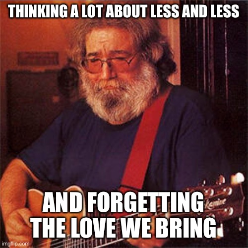Jerry, forgetting the love you bring | THINKING A LOT ABOUT LESS AND LESS; AND FORGETTING THE LOVE WE BRING | image tagged in jerry garcia,althea | made w/ Imgflip meme maker