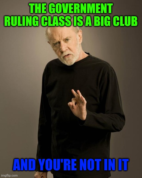 George Carlin | THE GOVERNMENT RULING CLASS IS A BIG CLUB; AND YOU'RE NOT IN IT | image tagged in george carlin | made w/ Imgflip meme maker