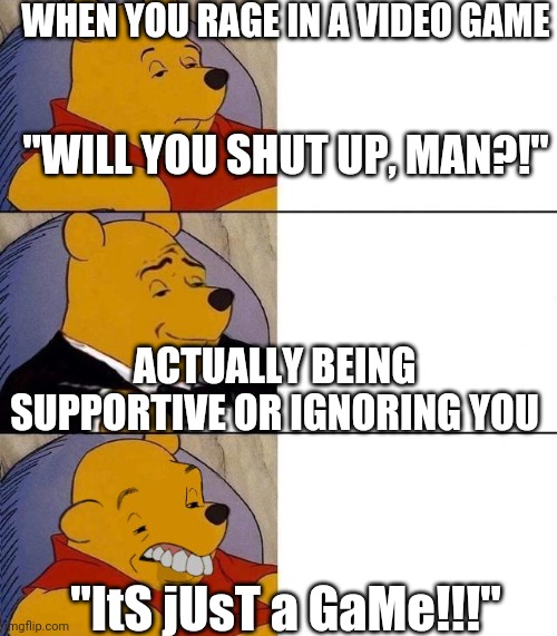 Boomers never seem to grasp the concept | WHEN YOU RAGE IN A VIDEO GAME; "WILL YOU SHUT UP, MAN?!"; ACTUALLY BEING SUPPORTIVE OR IGNORING YOU; "ItS jUsT a GaMe!!!" | image tagged in best better blurst | made w/ Imgflip meme maker