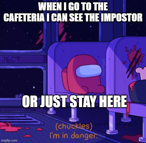 IM IN DANGER LOL | WHEN I GO TO THE CAFETERIA I CAN SEE THE IMPOSTOR; OR JUST STAY HERE | image tagged in i'm in danger among us,funny | made w/ Imgflip meme maker