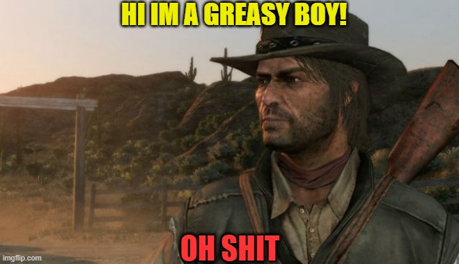 Only true RDR2 fans will understand. YES RDR2 and not RDR1 | HI IM A GREASY BOY! OH SHIT | image tagged in john marston,greasy | made w/ Imgflip meme maker