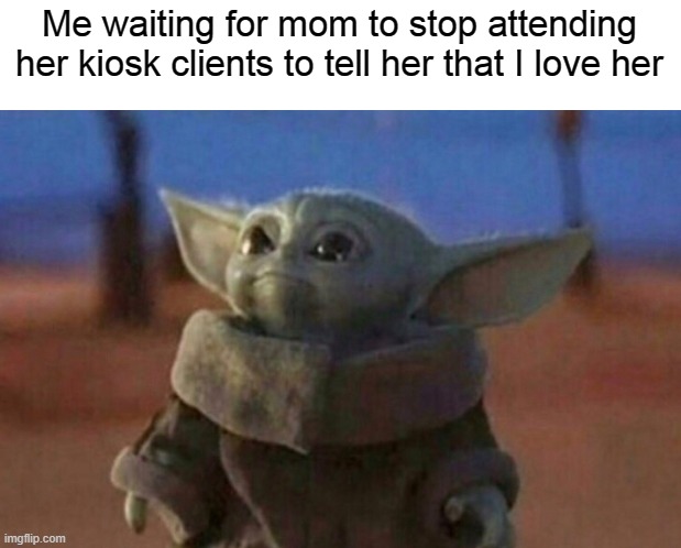 take this wholesome meme | Me waiting for mom to stop attending her kiosk clients to tell her that I love her | image tagged in baby yoda looking up,wholesome | made w/ Imgflip meme maker