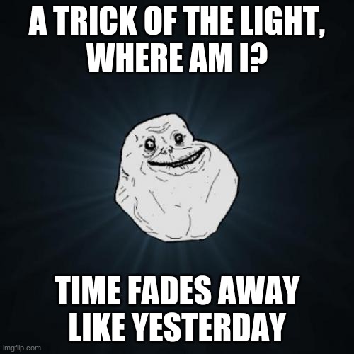 A Trick of the Light Where am I? | A TRICK OF THE LIGHT,
WHERE AM I? TIME FADES AWAY
LIKE YESTERDAY | image tagged in memes,forever alone | made w/ Imgflip meme maker