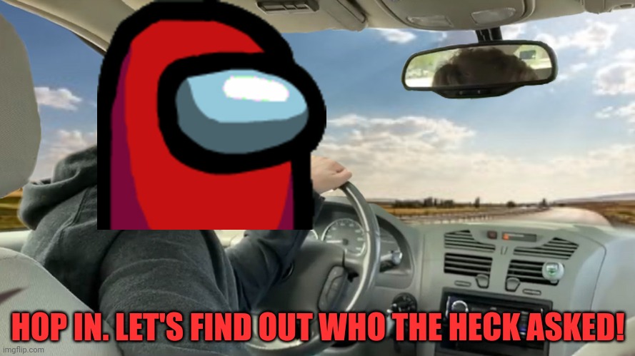 Hop in! | HOP IN. LET'S FIND OUT WHO THE HECK ASKED! | image tagged in hop in | made w/ Imgflip meme maker