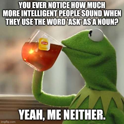 ask me | YOU EVER NOTICE HOW MUCH MORE INTELLIGENT PEOPLE SOUND WHEN THEY USE THE WORD 'ASK' AS A NOUN? YEAH, ME NEITHER. | image tagged in memes,but that's none of my business,kermit the frog | made w/ Imgflip meme maker