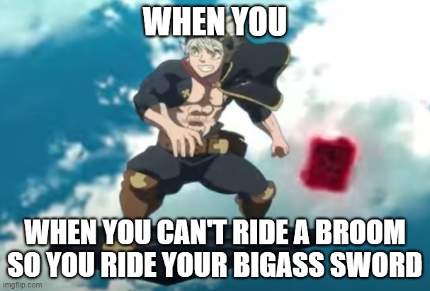 when you | WHEN YOU; WHEN YOU CAN'T RIDE A BROOM SO YOU RIDE YOUR BIGASS SWORD | image tagged in black clover | made w/ Imgflip meme maker