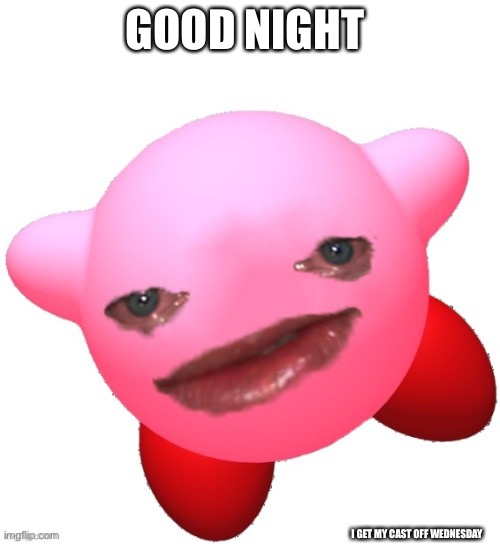 Kirby | GOOD NIGHT; I GET MY CAST OFF WEDNESDAY | image tagged in kirby | made w/ Imgflip meme maker