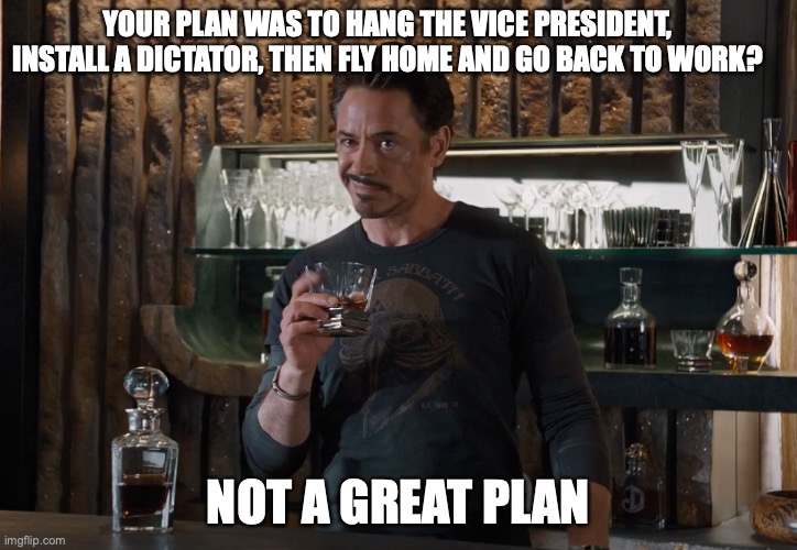 Let's do a head count here... | YOUR PLAN WAS TO HANG THE VICE PRESIDENT, INSTALL A DICTATOR, THEN FLY HOME AND GO BACK TO WORK? NOT A GREAT PLAN | image tagged in tony stark | made w/ Imgflip meme maker