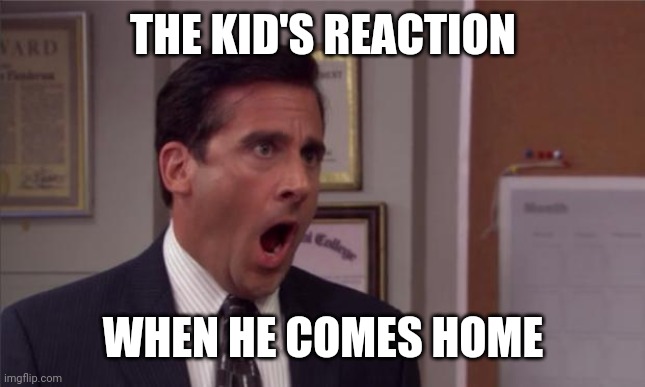 THE KID'S REACTION WHEN HE COMES HOME | image tagged in noooooo | made w/ Imgflip meme maker